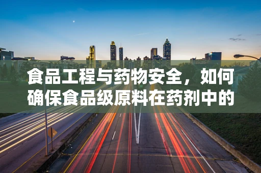 食品工程与药物安全，如何确保食品级原料在药剂中的合规使用？
