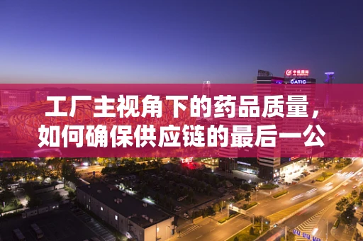 工厂主视角下的药品质量，如何确保供应链的最后一公里安全？