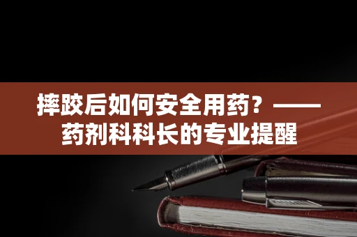 摔跤后如何安全用药？——药剂科科长的专业提醒