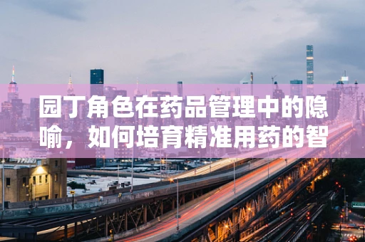 园丁角色在药品管理中的隐喻，如何培育精准用药的智慧花园？