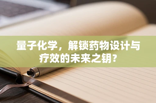 量子化学，解锁药物设计与疗效的未来之钥？