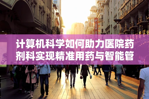 计算机科学如何助力医院药剂科实现精准用药与智能管理？