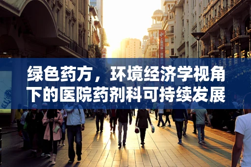 绿色药方，环境经济学视角下的医院药剂科可持续发展路径