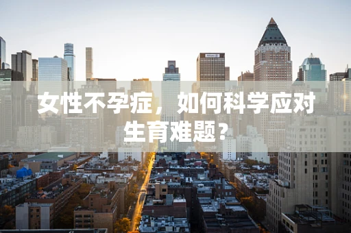女性不孕症，如何科学应对生育难题？