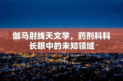 伽马射线天文学，药剂科科长眼中的未知领域