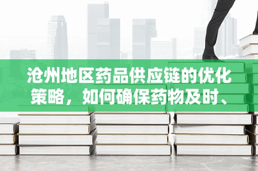 沧州地区药品供应链的优化策略，如何确保药物及时、安全送达？