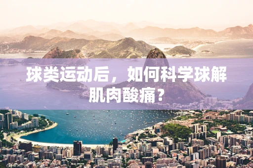 球类运动后，如何科学球解肌肉酸痛？