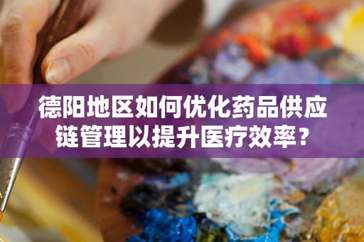 德阳地区如何优化药品供应链管理以提升医疗效率？
