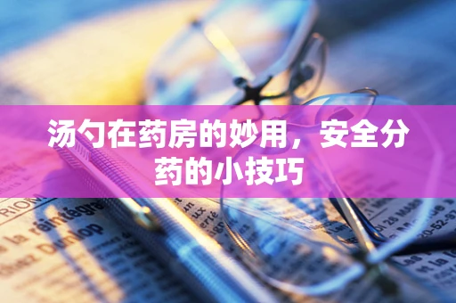 汤勺在药房的妙用，安全分药的小技巧