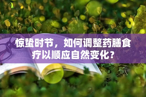 惊蛰时节，如何调整药膳食疗以顺应自然变化？