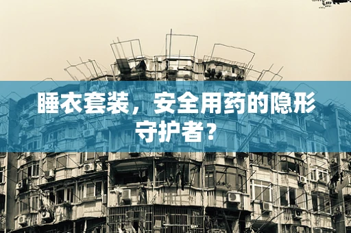 睡衣套装，安全用药的隐形守护者？