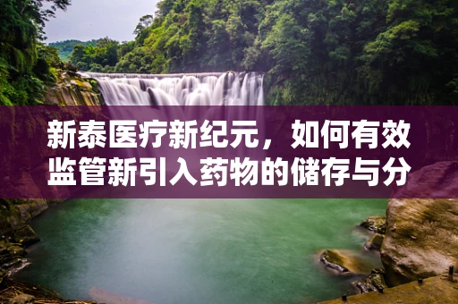 新泰医疗新纪元，如何有效监管新引入药物的储存与分发？