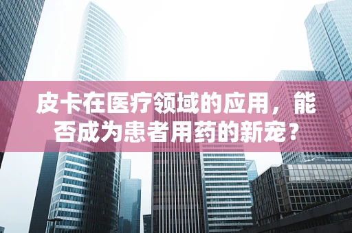 皮卡在医疗领域的应用，能否成为患者用药的新宠？
