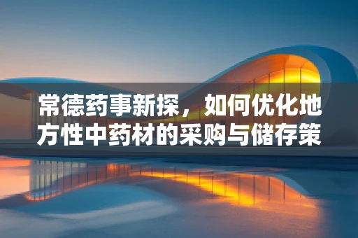 常德药事新探，如何优化地方性中药材的采购与储存策略？
