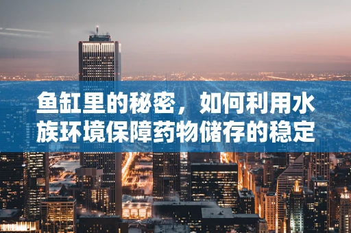 鱼缸里的秘密，如何利用水族环境保障药物储存的稳定性？