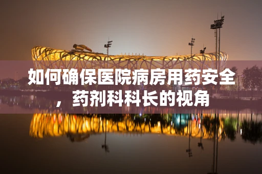 如何确保医院病房用药安全，药剂科科长的视角