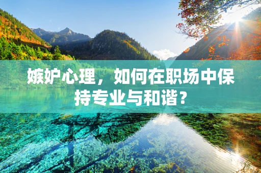 嫉妒心理，如何在职场中保持专业与和谐？