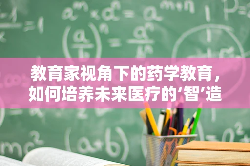 教育家视角下的药学教育，如何培养未来医疗的‘智’造者？