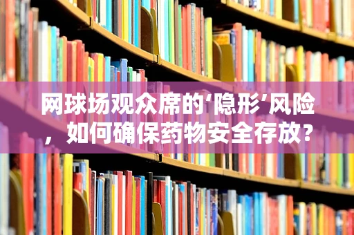 网球场观众席的‘隐形’风险，如何确保药物安全存放？
