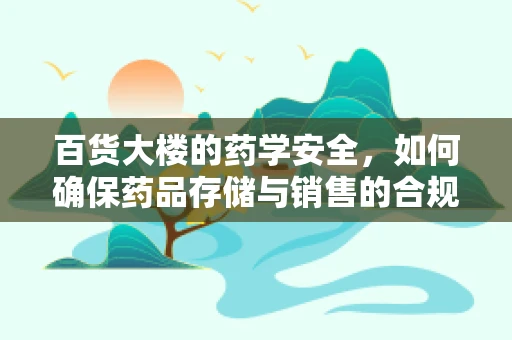 百货大楼的药学安全，如何确保药品存储与销售的合规性？