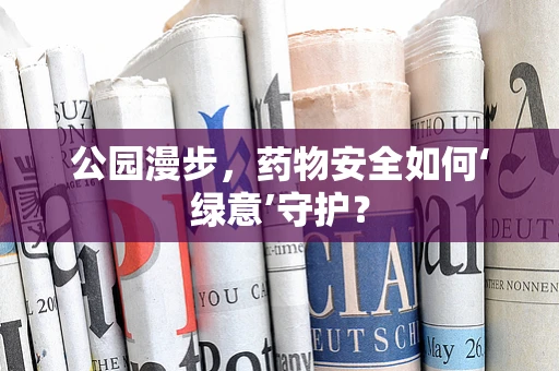 公园漫步，药物安全如何‘绿意’守护？