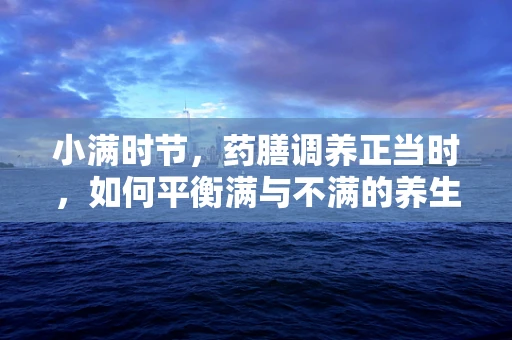 小满时节，药膳调养正当时，如何平衡满与不满的养生智慧？
