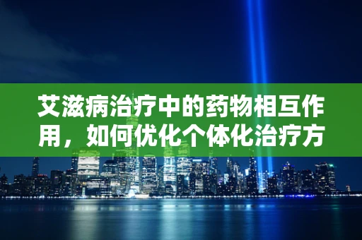 艾滋病治疗中的药物相互作用，如何优化个体化治疗方案？