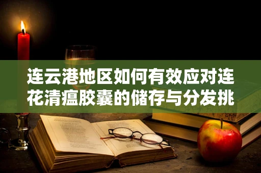连云港地区如何有效应对连花清瘟胶囊的储存与分发挑战？