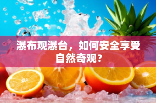 瀑布观瀑台，如何安全享受自然奇观？