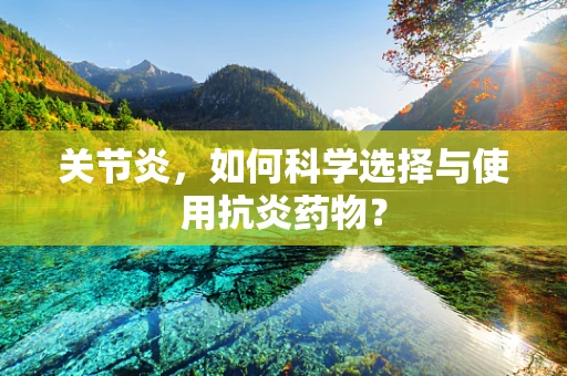 关节炎，如何科学选择与使用抗炎药物？