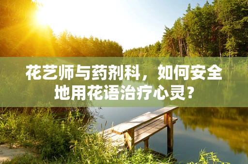 花艺师与药剂科，如何安全地用花语治疗心灵？