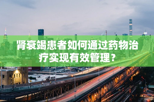 肾衰竭患者如何通过药物治疗实现有效管理？