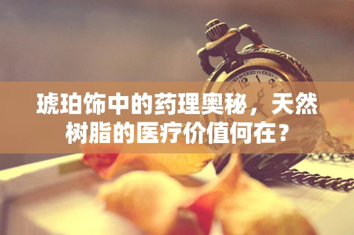 琥珀饰中的药理奥秘，天然树脂的医疗价值何在？
