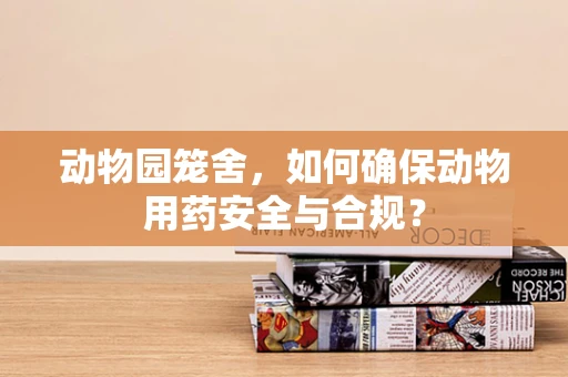 动物园笼舍，如何确保动物用药安全与合规？