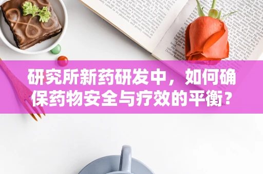 研究所新药研发中，如何确保药物安全与疗效的平衡？