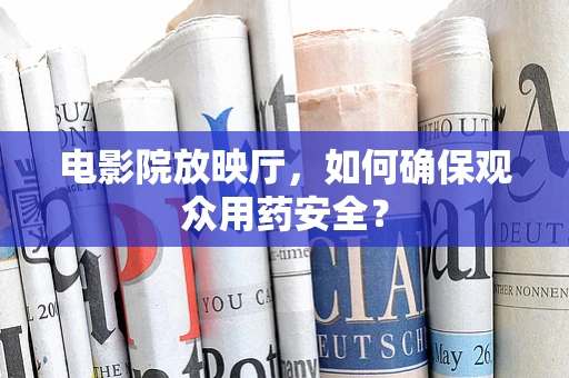 电影院放映厅，如何确保观众用药安全？