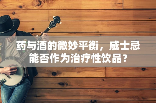药与酒的微妙平衡，威士忌能否作为治疗性饮品？