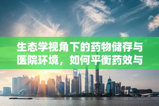 生态学视角下的药物储存与医院环境，如何平衡药效与生态和谐？