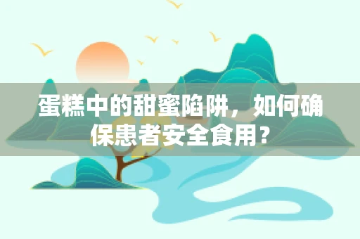 蛋糕中的甜蜜陷阱，如何确保患者安全食用？