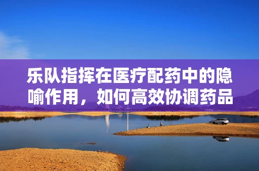 乐队指挥在医疗配药中的隐喻作用，如何高效协调药品供应？