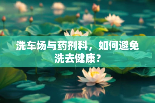 洗车场与药剂科，如何避免洗去健康？