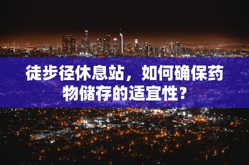 徒步径休息站，如何确保药物储存的适宜性？