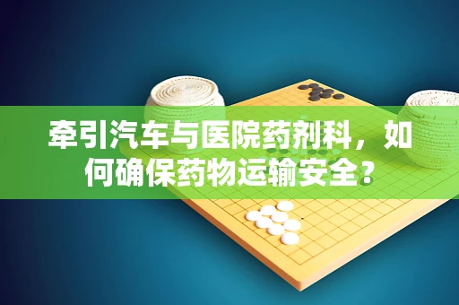 牵引汽车与医院药剂科，如何确保药物运输安全？