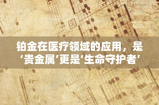 铂金在医疗领域的应用，是‘贵金属’更是‘生命守护者’吗？