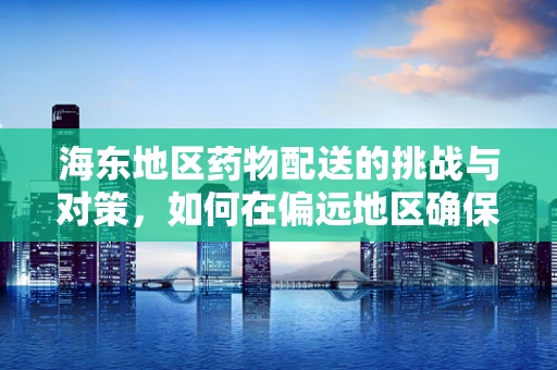 海东地区药物配送的挑战与对策，如何在偏远地区确保药品供应的及时性？