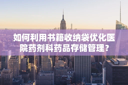 如何利用书籍收纳袋优化医院药剂科药品存储管理？