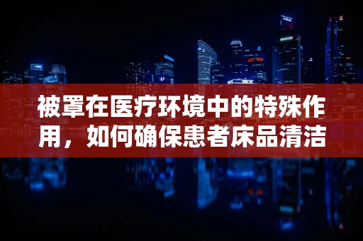 被罩在医疗环境中的特殊作用，如何确保患者床品清洁与安全？