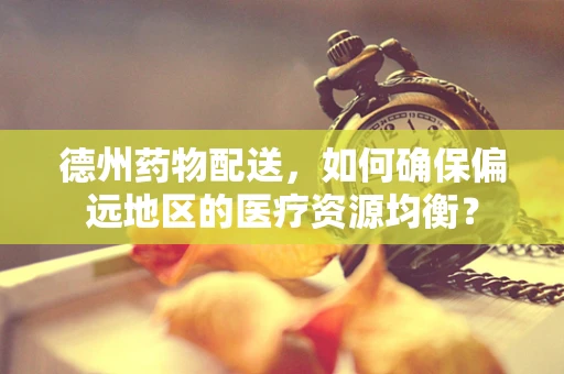 德州药物配送，如何确保偏远地区的医疗资源均衡？