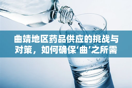 曲靖地区药品供应的挑战与对策，如何确保‘曲’之所需，药到病除？