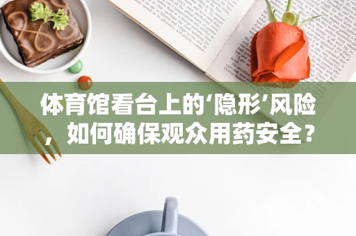 体育馆看台上的‘隐形’风险，如何确保观众用药安全？